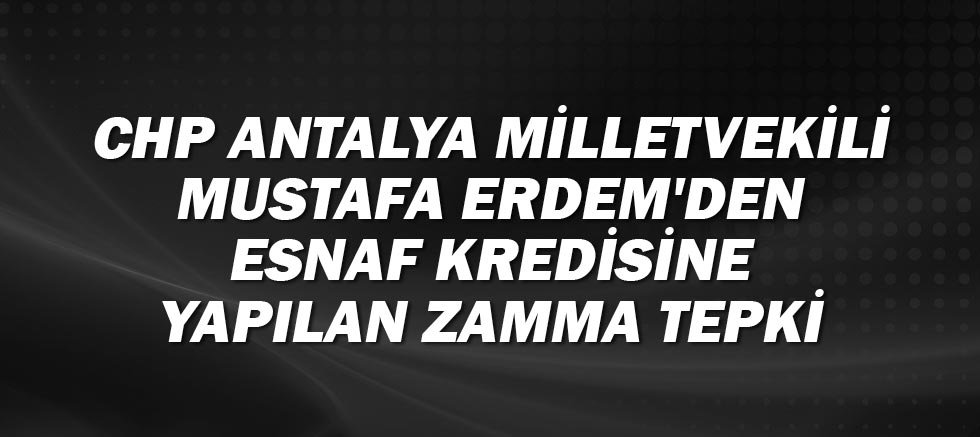 CHP Antalya Milletvekili Mustafa Erdem'den esnaf kredisine yapılan zamma tepki!