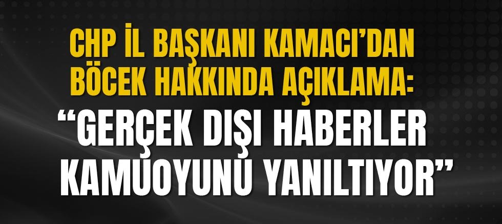 CHP İl Başkanı Kamacı’dan Böcek Hakkında Açıklama: “Gerçek Dışı Haberler Kamuoyunu Yanıltıyor”
