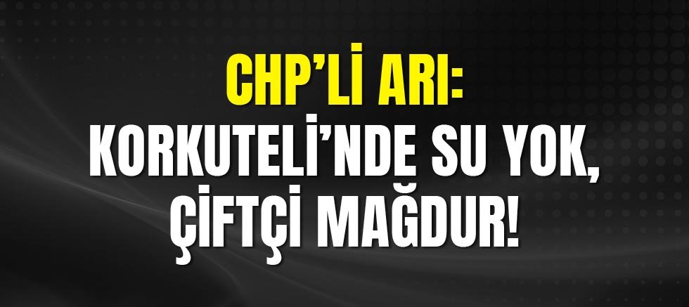 CHP’li Arı: Korkuteli’nde Su Yok, Çiftçi Mağdur