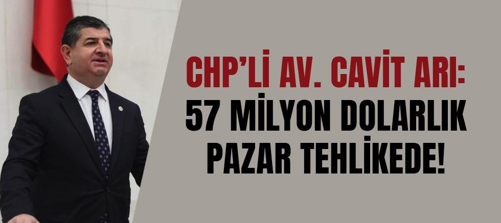 CHP’li Av. Cavit Arı: 57 Milyon Dolarlık Pazar Tehlikede!
