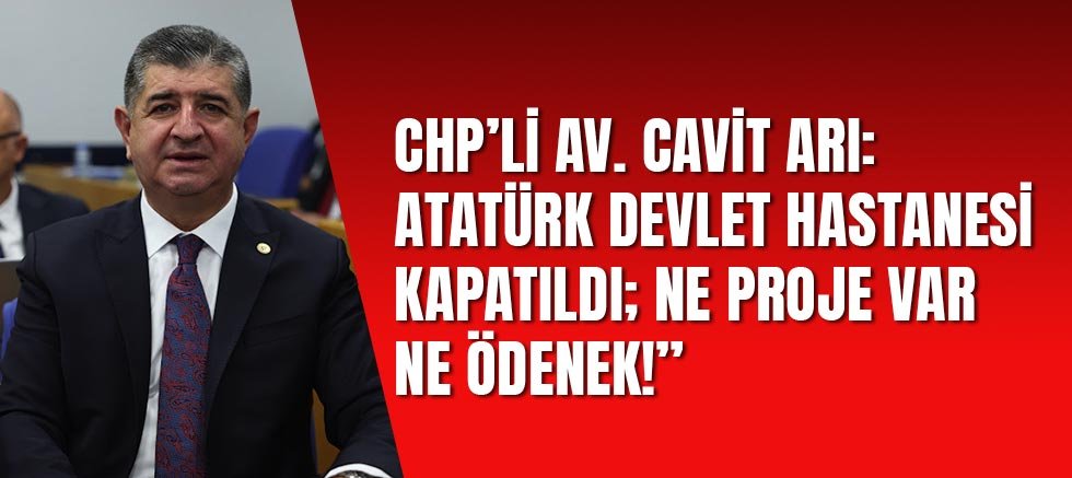 CHP’li Av. Cavit Arı: Atatürk Devlet Hastanesi kapatıldı;  ne proje var ne ödenek!”