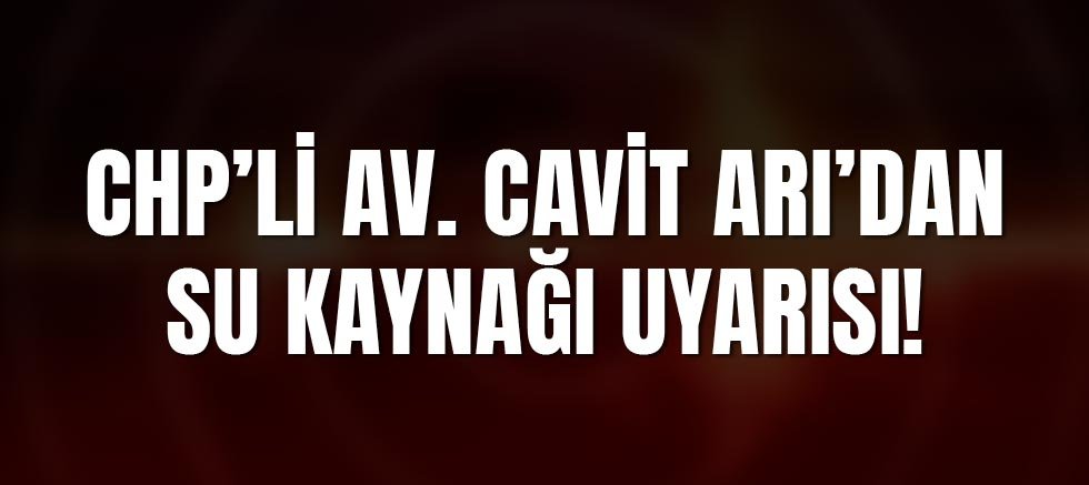 CHP’li Av. Cavit Arı’dan Su Kaynağı Uyarısı!