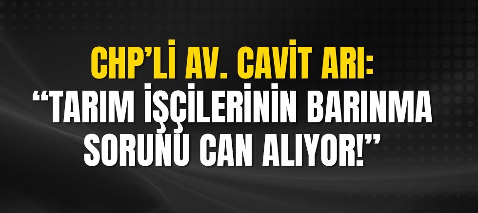 Chp’li Av. Cavit Arı: “Tarım İşçilerinin Barınma Sorunu Can Alıyor!”