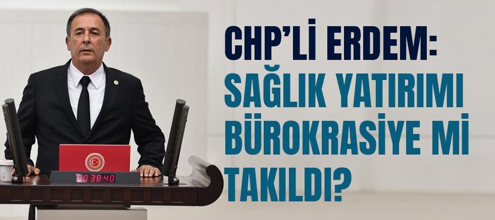 Chp’li Erdem: Sağlık Yatırımı Bürokrasiye Mi Takıldı?”