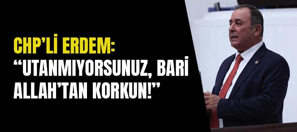 Chp’li Erdem: “Utanmıyorsunuz, Bari Allah’tan Korkun!”