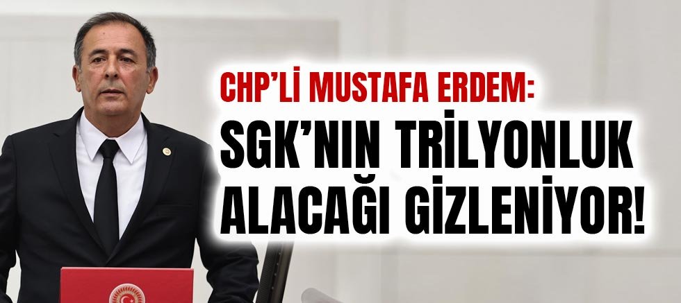 Chp’li Mustafa Erdem: Sgk’nın Trilyonluk Alacağı Gizleniyor