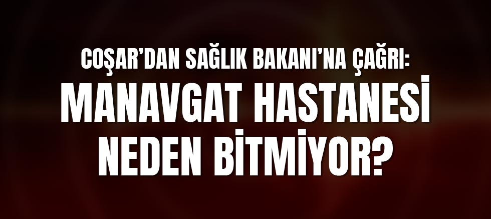 Coşar’dan Sağlık Bakanı’na Çağrı: Manavgat Hastanesi Neden Bitmiyor?