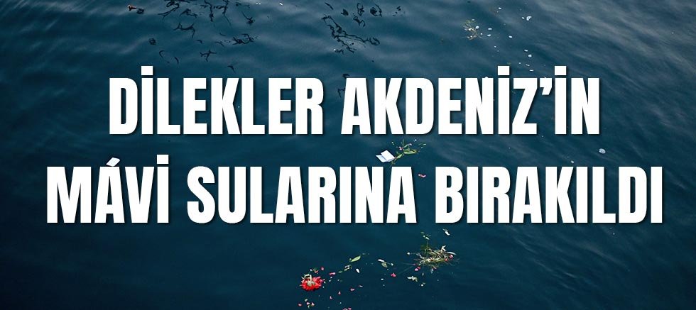 Dilekler Akdeniz’in mavi sularına bırakıldı