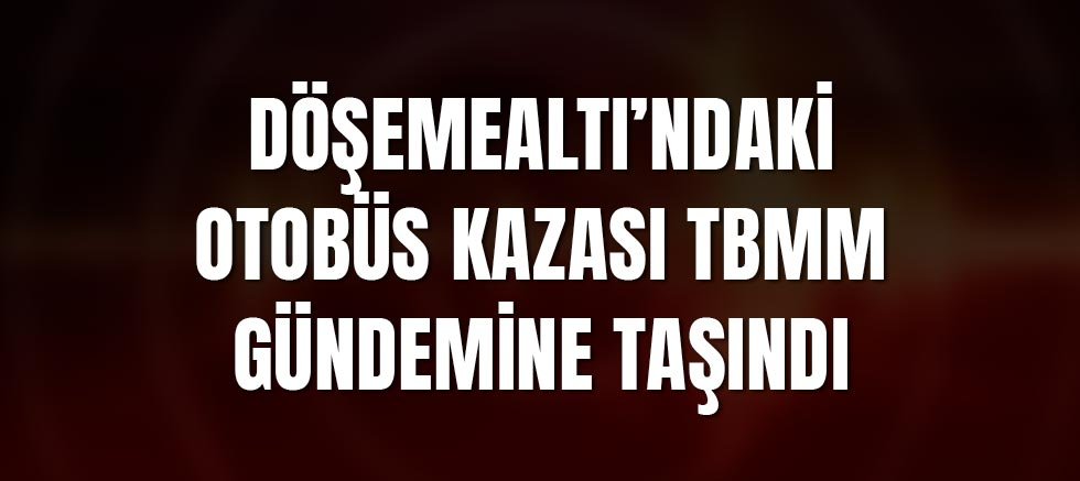 Döşemealtı’ndaki Otobüs Kazası TBMM Gündemine Taşındı