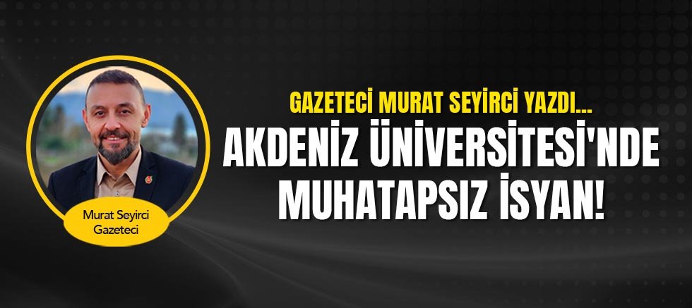 Gazeteci Murat Seyirci yazdı... Akdeniz Üniversitesi'nde muhatapsız isyan!