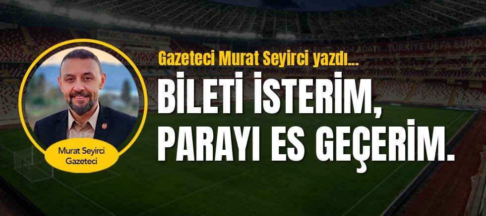 Gazeteci Murat Seyirci Yazdı... Bileti isterim, parayı es geçerim.