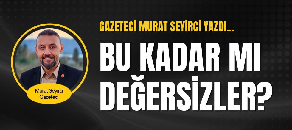 Gazeteci Murat Seyirci yazdı... Bu kadar mı değersizler?