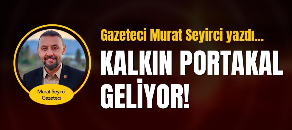 Gazeteci Murat Seyirci yazdı... Kalkın Portakal geliyor!