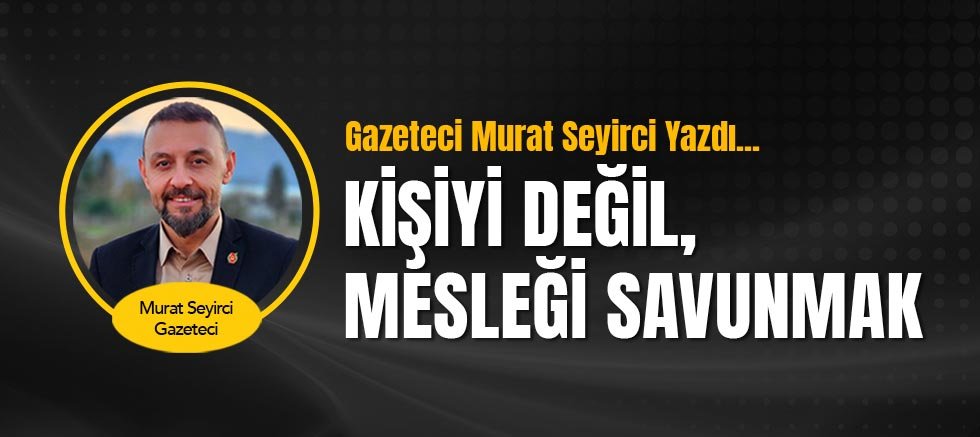 Gazeteci Murat Seyirci yazdı... Kişiyi değil, mesleği savunmak.