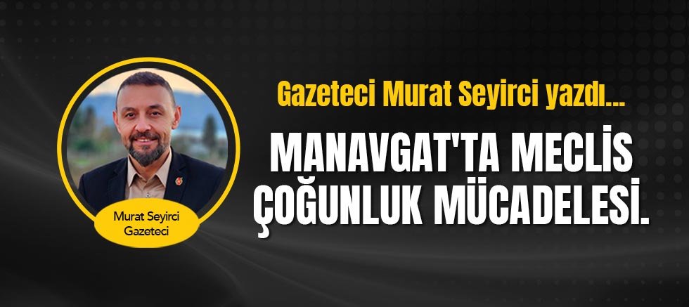 Gazeteci Murat Seyirci yazdı... Manavgat'ta Meclis Çoğunluk Mücadelesi.