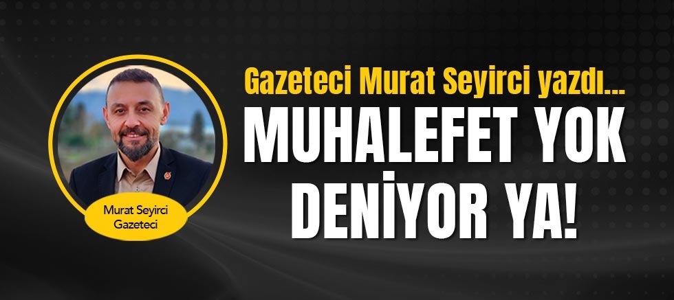 Gazeteci Murat Seyirci yazdı... Muhalefet yok deniyor ya!..