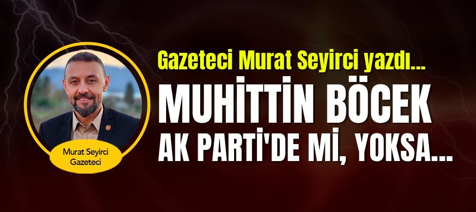 Gazeteci Murat Seyirci yazdı... Muhittin Böcek Ak Parti'de mi, yoksa...
