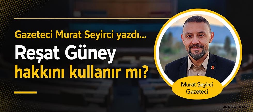 Gazeteci Murat Seyirci yazdı... Reşat Güney hakkını kullanır mı?