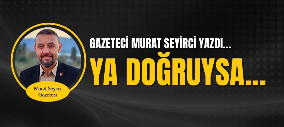 Gazeteci Murat Seyirci yazdı... Ya doğruysa...