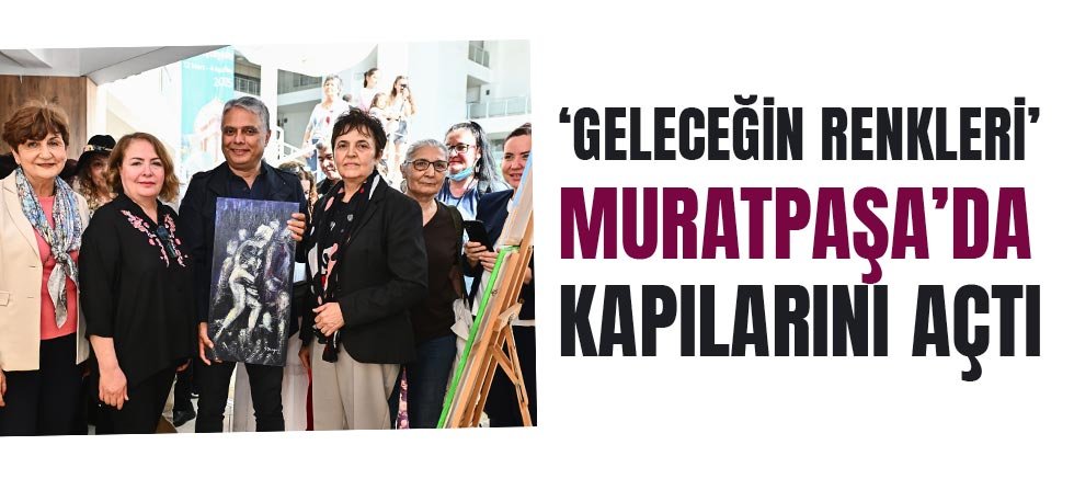 ‘Geleceğin Renkleri’ Muratpaşa’da kapılarını açtı