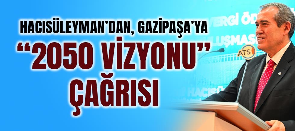 Hacısüleyman’dan Gazipaşa’ya “2050 Vizyonu” Çağrısı