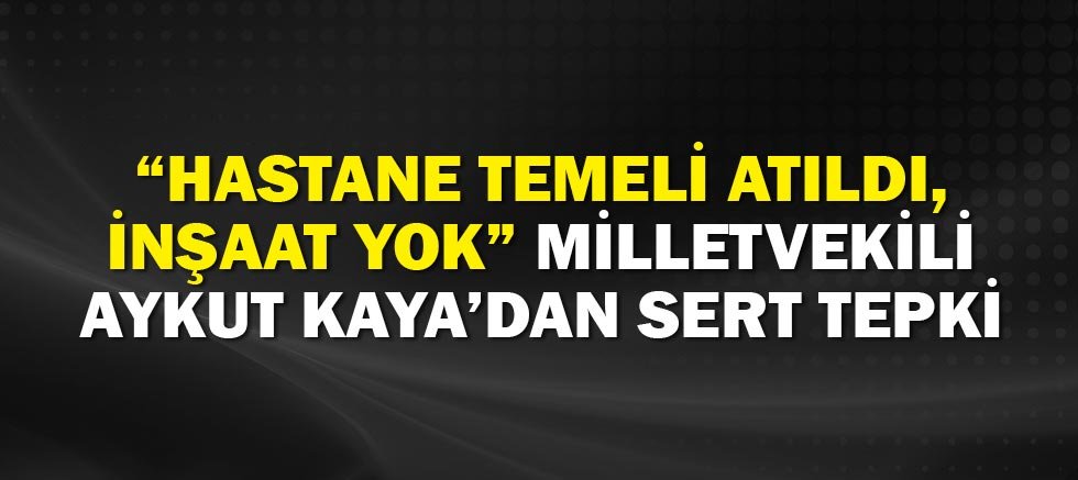 Hastane Temeli Atıldı, İnşaat Yok: Aykut Kaya’dan Sert Tepki
