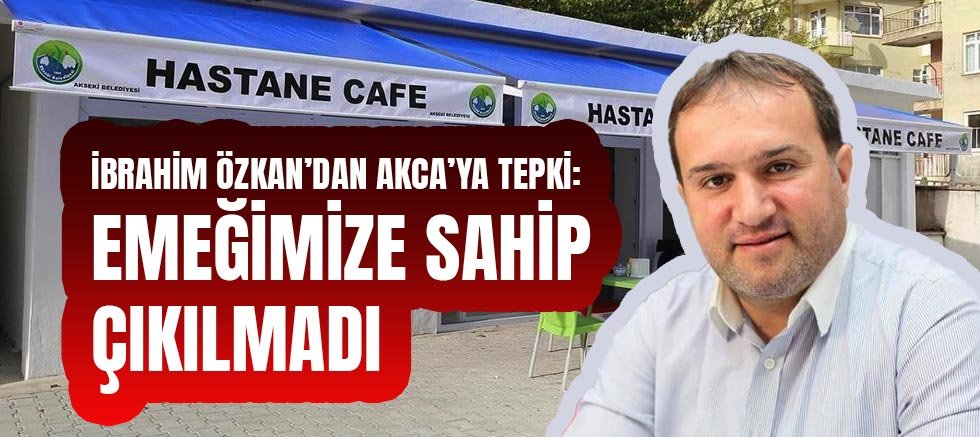İbrahim Özkan’dan Akca’ya tepki: Emeğimize sahip çıkılmadı