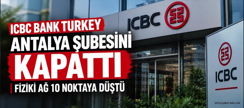 ICBC Bank Turkey Antalya Şubesini Kapattı: Fiziki Ağ 10 Noktaya Düştü