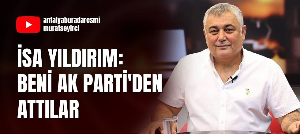 İsa Yıldırım: Beni Ak Parti'den attılar