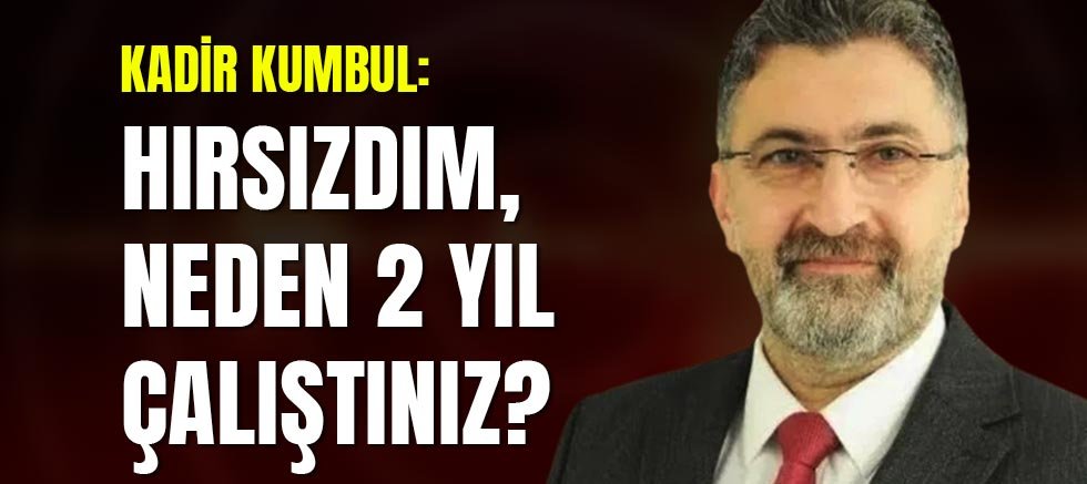 Kadir Kumbul: Hırsızdım, Neden 2 Yıl Çalıştınız?