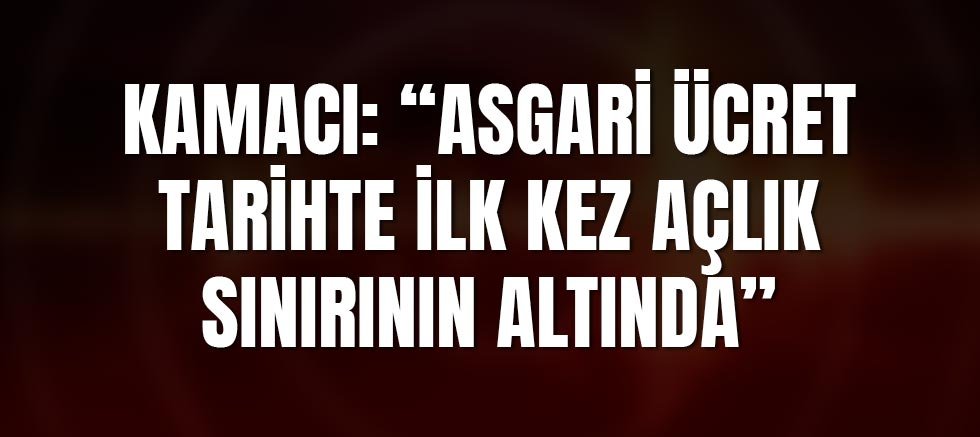 Kamacı: “Asgari Ücret Tarihte İlk Kez Açlık Sınırının Altında”