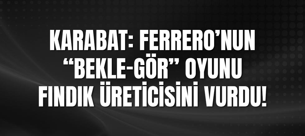 Karabat: Ferrero’nun “Bekle-gör” Oyunu Fındık Üreticisini Vurdu!