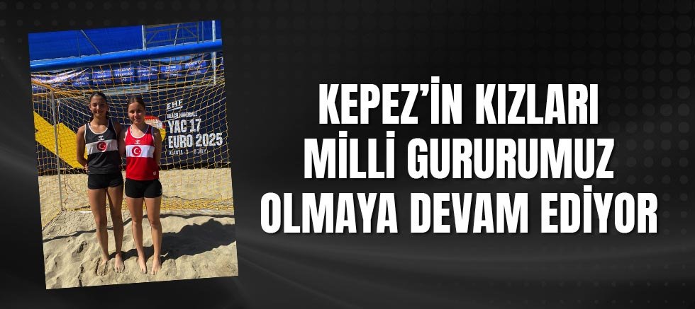 Kepez’in kızları milli gururumuz olmaya devam ediyor