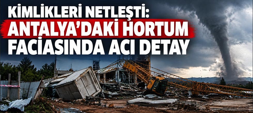 Kimlikleri Netleşti: Antalya'daki Hortum Faciasında Acı Detay