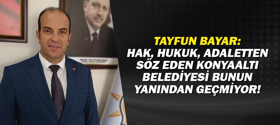 Konyaaltı AK Parti İlçe Başkanı Tayfun Bayar: Hak, hukuk, adaletten söz eden Konyaaltı Belediyesi bunun yanından geçmiyor!