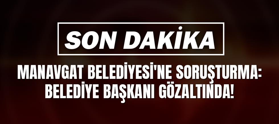 Manavgat Belediyesi'ne Soruşturma: Belediye Başkanı Gözaltında