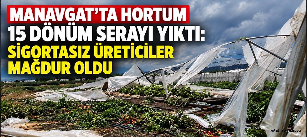 Manavgat’ta Hortum 15 Dönüm Serayı Yıktı: Sigortasız Üreticiler Mağdur Oldu