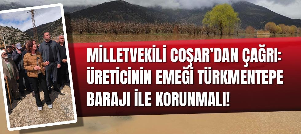 Milletvekili Coşar’dan Çağrı: Üreticinin Emeği Türkmentepe Barajı İle Korunmalı