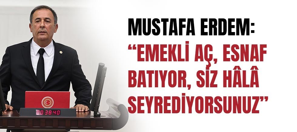 Mustafa Erdem: “Emekli aç, esnaf batıyor, siz hâlâ seyrediyorsunuz”