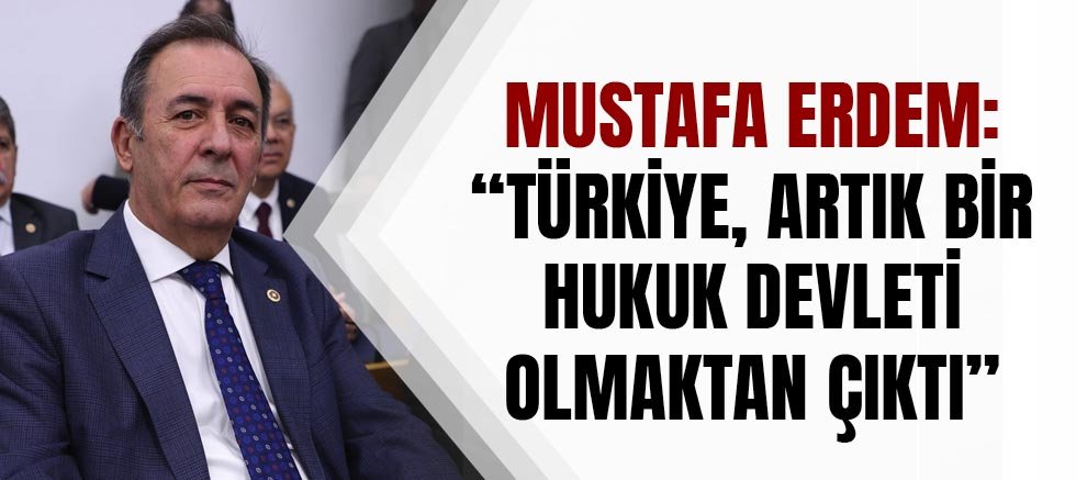 Mustafa Erdem: “Türkiye, Artık Bir Hukuk Devleti Olmaktan Çıktı”