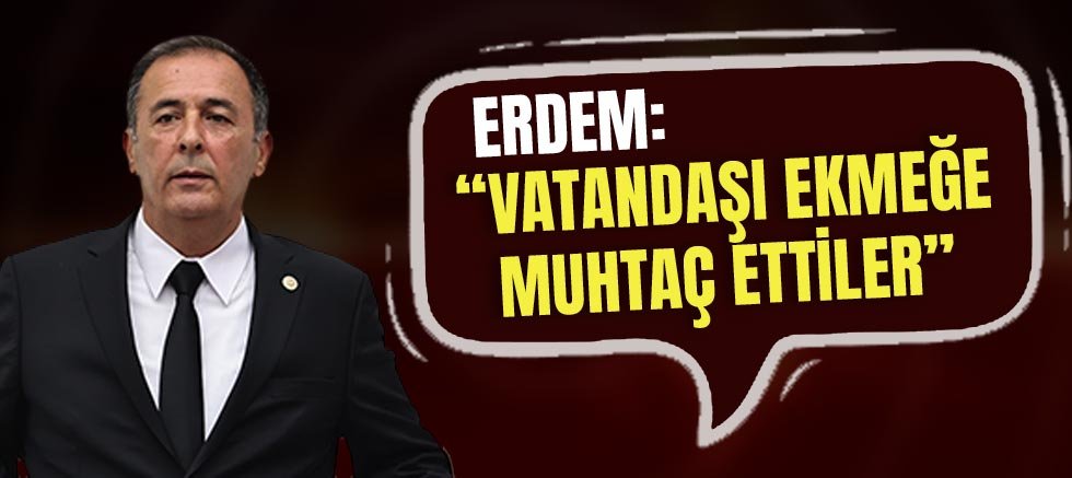 Mustafa Erdem: Vatandaşı Ekmeğe Muhtaç Ettiler