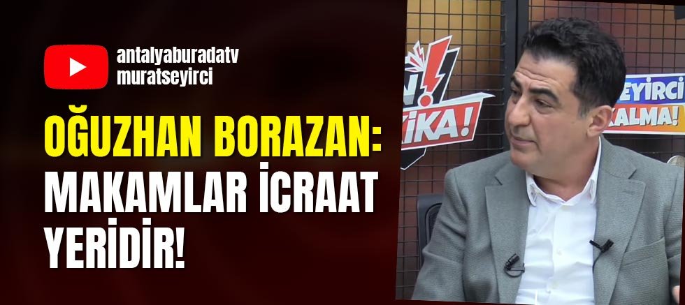 Oğuzhan Borazan: Makamlar icraat yeridir!