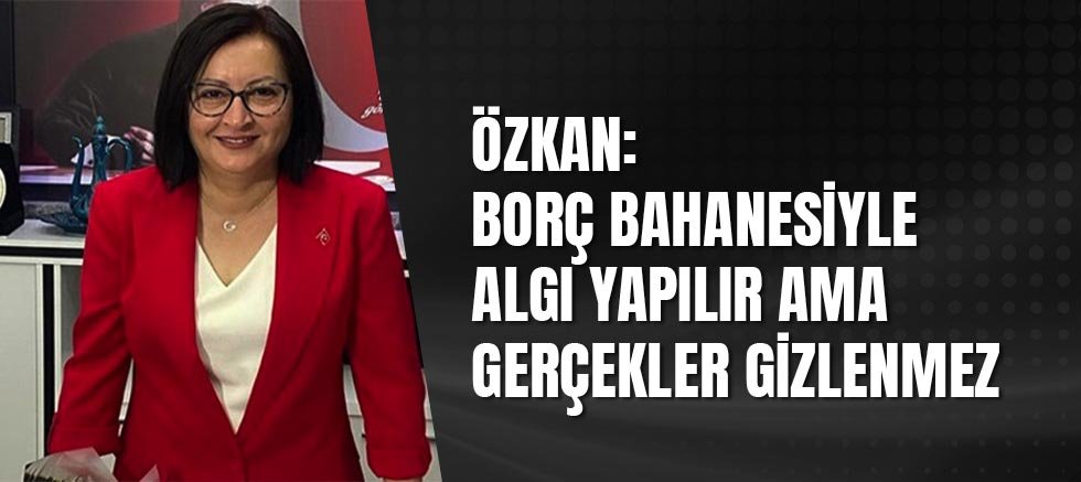 Özkan: Borç bahanesiyle algı yapılır ama gerçekler gizlenmez 