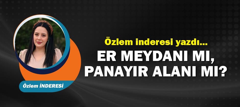 Özlem İnderesi yazdı... Er Meydanı mı, Panayır Alanı mı?