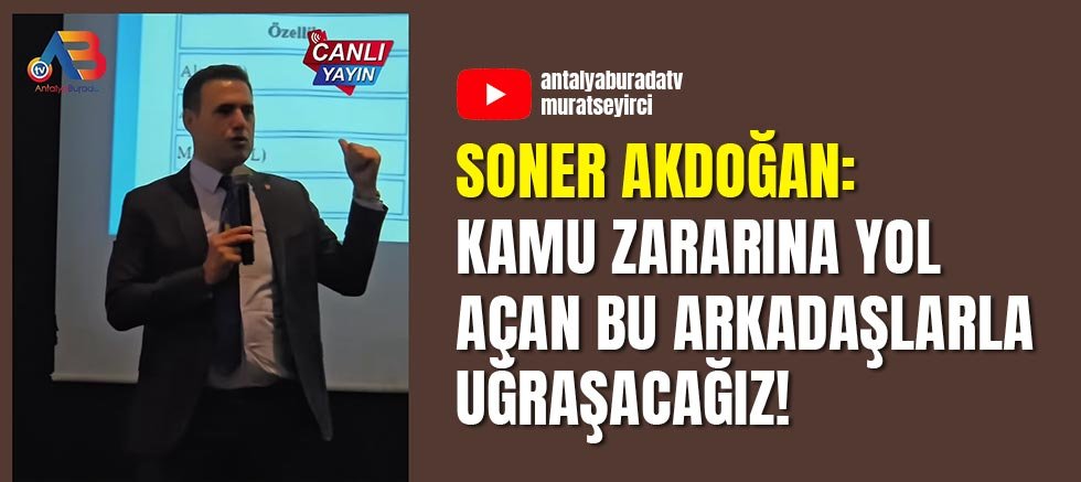 Soner Akdoğan: Kamu Zararına Yol Açan Bu Arkadaşlarla Uğraşacağız!