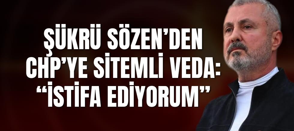 Şükrü Sözen’den CHP’ye Sitemli Veda: “İsmimi bu tartışmaların dışında tutmak için istifa ediyorum”