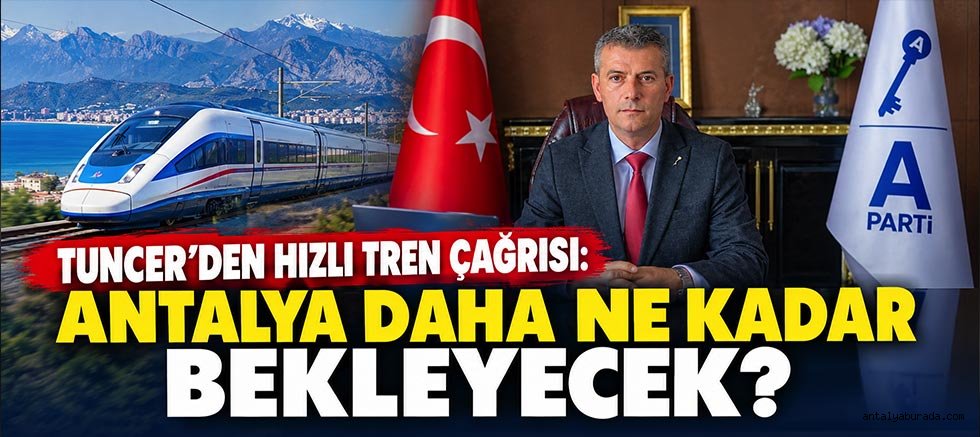 Tuncer’den Hızlı Tren Çağrısı: Antalya Daha Ne Kadar Bekleyecek?
