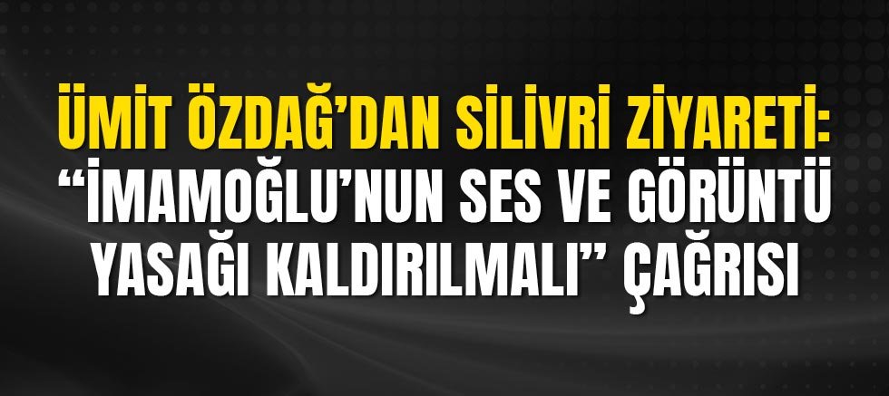 Ümit Özdağ’dan Silivri Ziyareti: “İmamoğlu’nun Ses ve Görüntü Yasağı Kaldırılmalı” Çağrısı