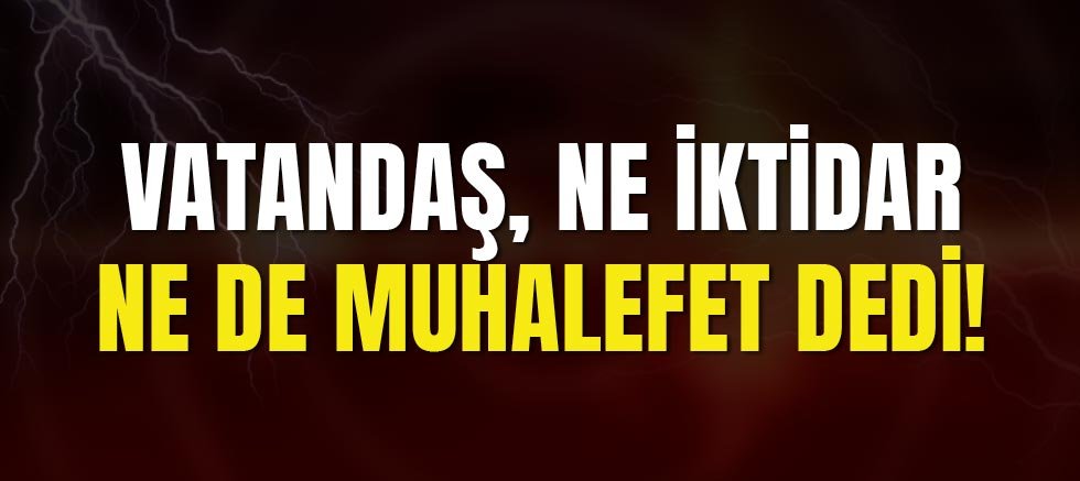 Vatandaş, Ne İktidar Ne De Muhalefet Dedi!