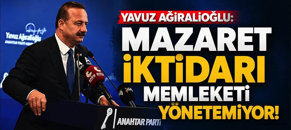 Yavuz Ağıralioğlu: Mazaret İktidarı Memleketi Yönetemiyor